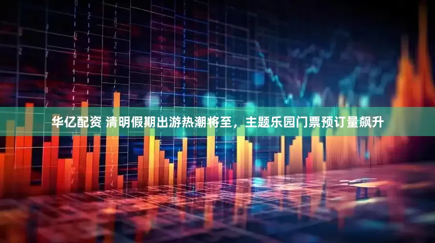 华亿配资 清明假期出游热潮将至，主题乐园门票预订量飙升