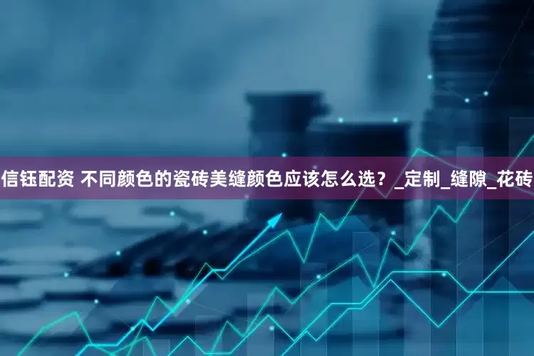 信钰配资 不同颜色的瓷砖美缝颜色应该怎么选？_定制_缝隙_花砖