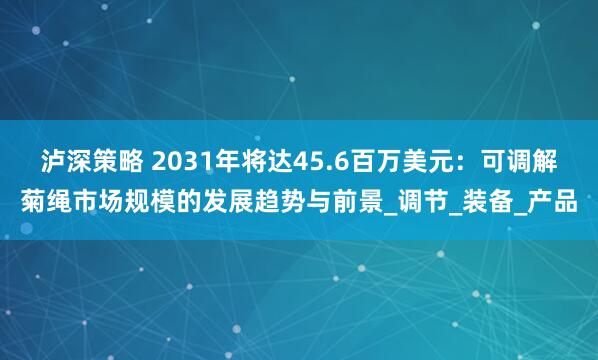 泸深策略 2031年将达45.6百万美元：可调解菊绳市场规模的发展趋势与前景_调节_装备_产品