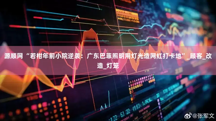 源顺网 “若柑年前小院逆袭：广东巴菲照明用灯光造网红打卡地”_顾客_改造_灯笼