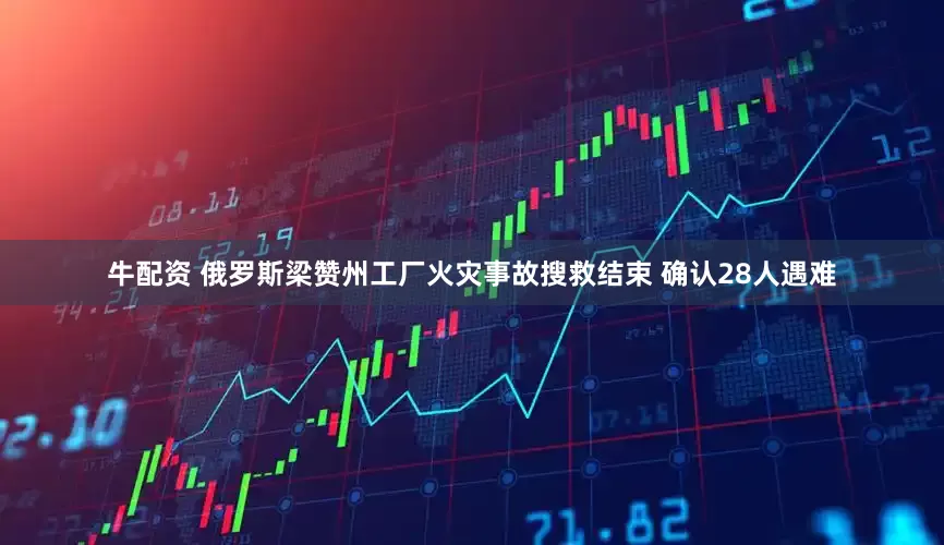 牛配资 俄罗斯梁赞州工厂火灾事故搜救结束 确认28人遇难