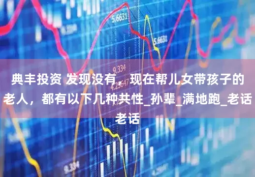 典丰投资 发现没有，现在帮儿女带孩子的老人，都有以下几种共性_孙辈_满地跑_老话