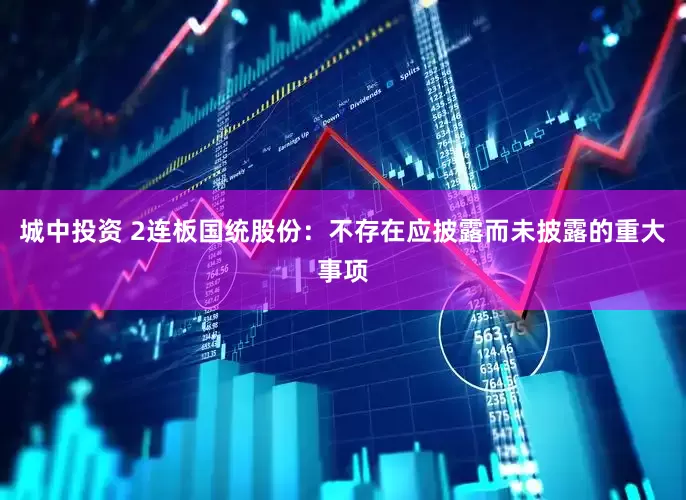 城中投资 2连板国统股份：不存在应披露而未披露的重大事项