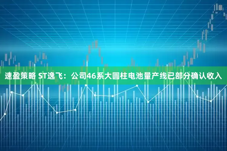 速盈策略 ST逸飞：公司46系大圆柱电池量产线已部分确认收入