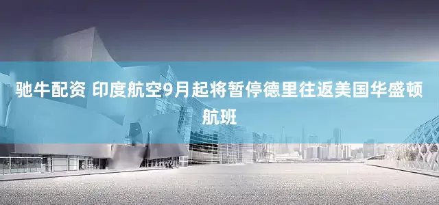 驰牛配资 印度航空9月起将暂停德里往返美国华盛顿航班