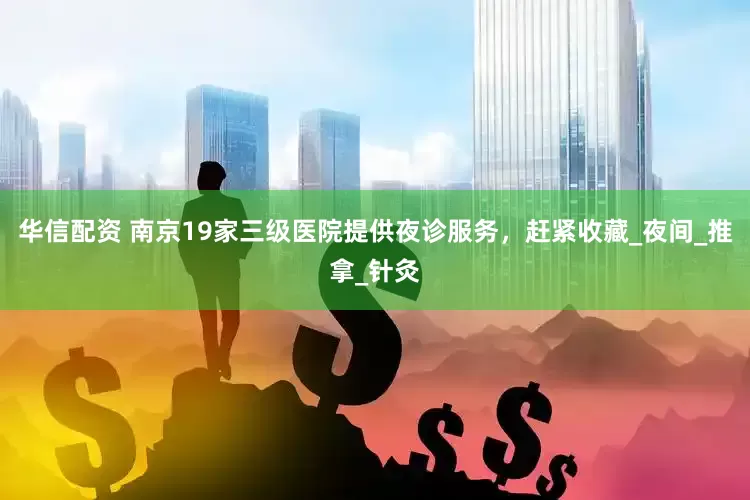 华信配资 南京19家三级医院提供夜诊服务，赶紧收藏_夜间_推拿_针灸
