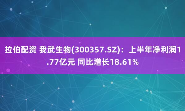 拉伯配资 我武生物(300357.SZ)：上半年净利润1.77亿元 同比增长18.61%