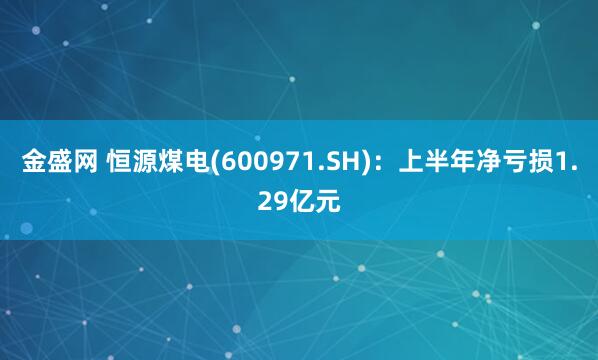 金盛网 恒源煤电(600971.SH)：上半年净亏损1.29亿元