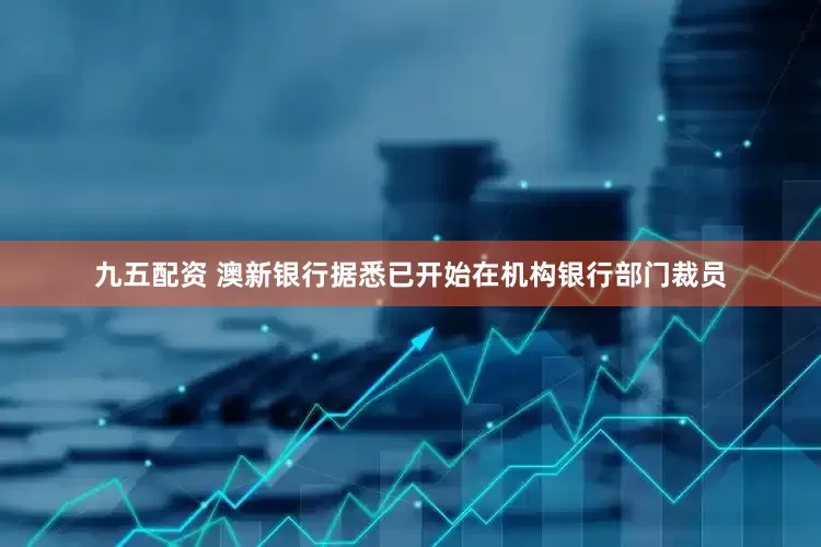 九五配资 澳新银行据悉已开始在机构银行部门裁员