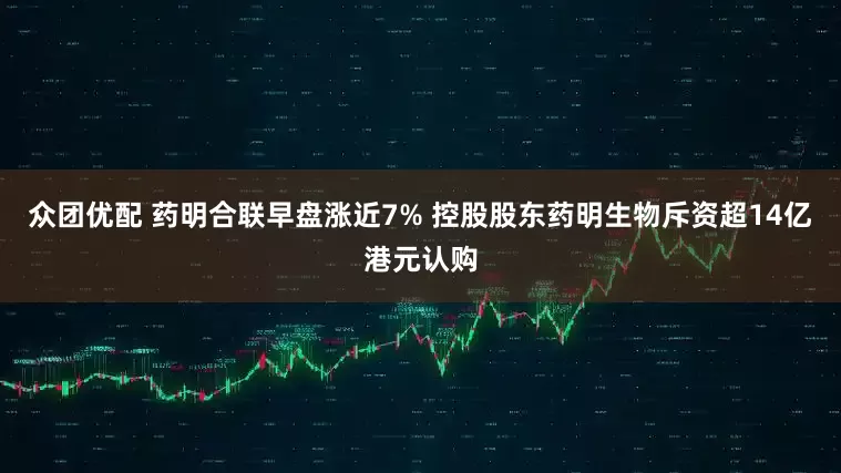 众团优配 药明合联早盘涨近7% 控股股东药明生物斥资超14亿港元认购