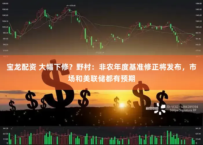 宝龙配资 大幅下修？野村：非农年度基准修正将发布，市场和美联储都有预期