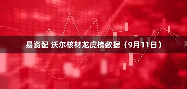 易资配 沃尔核材龙虎榜数据（9月11日）