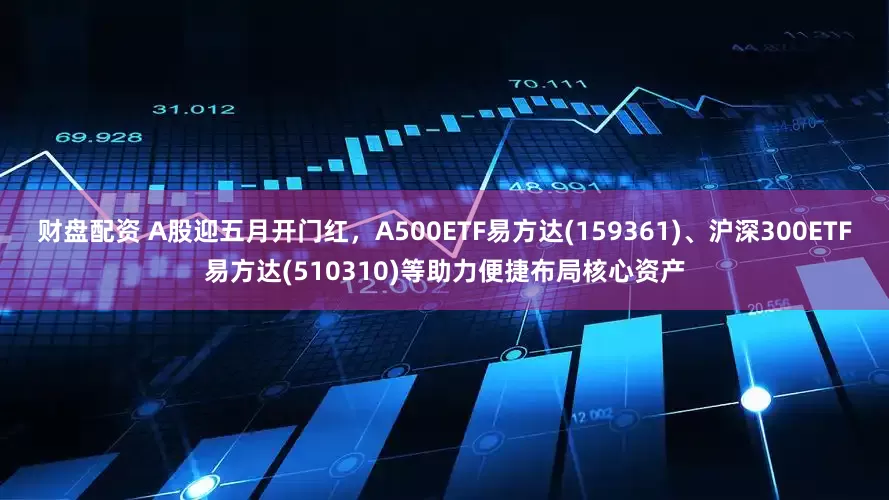 财盘配资 A股迎五月开门红，A500ETF易方达(159361)、沪深300ETF易方达(510310)等助力便捷布局核心资产