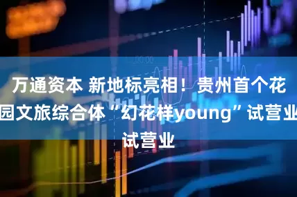 万通资本 新地标亮相！贵州首个花园文旅综合体“幻花样young”试营业