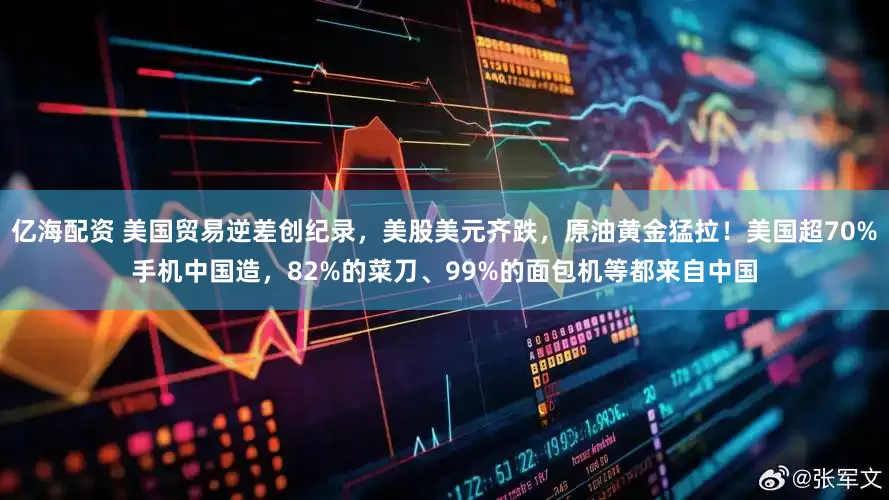亿海配资 美国贸易逆差创纪录，美股美元齐跌，原油黄金猛拉！美国超70%手机中国造，82%的菜刀、99%的面包机等都来自中国