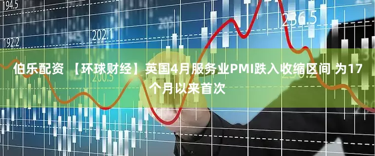 伯乐配资 【环球财经】英国4月服务业PMI跌入收缩区间 为17个月以来首次