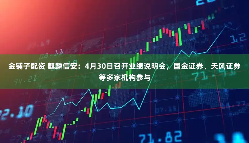 金铺子配资 麒麟信安：4月30日召开业绩说明会，国金证券、天风证券等多家机构参与