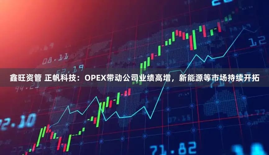 鑫旺资管 正帆科技：OPEX带动公司业绩高增，新能源等市场持续开拓
