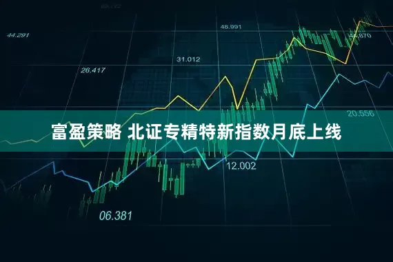 富盈策略 北证专精特新指数月底上线