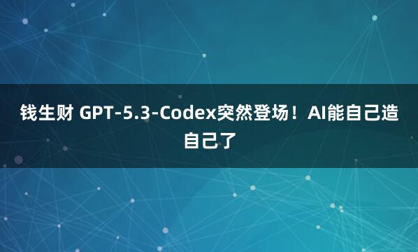 钱生财 GPT-5.3-Codex突然登场！AI能自己造自己了