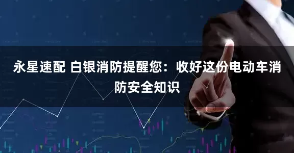 永星速配 白银消防提醒您：收好这份电动车消防安全知识