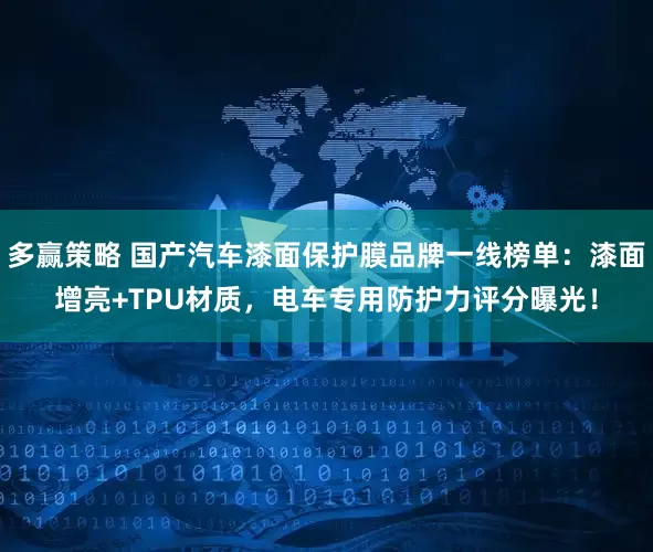 多赢策略 国产汽车漆面保护膜品牌一线榜单：漆面增亮+TPU材质，电车专用防护力评分曝光！