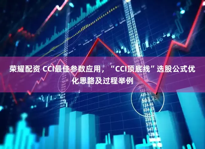 荣耀配资 CCI最佳参数应用，“CCI顶底线”选股公式优化思路及过程举例