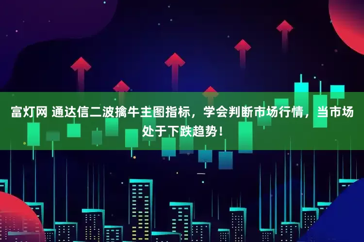富灯网 通达信二波擒牛主图指标，学会判断市场行情，当市场处于下跌趋势！