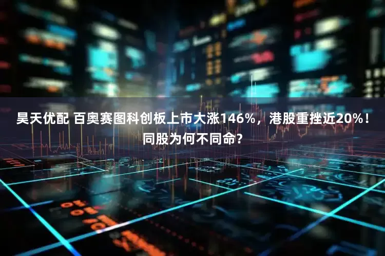 昊天优配 百奥赛图科创板上市大涨146%，港股重挫近20%！同股为何不同命？