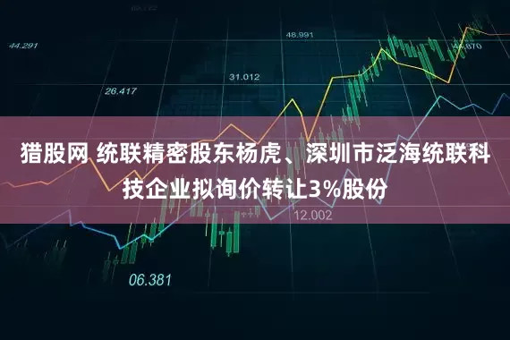 猎股网 统联精密股东杨虎、深圳市泛海统联科技企业拟询价转让3%股份