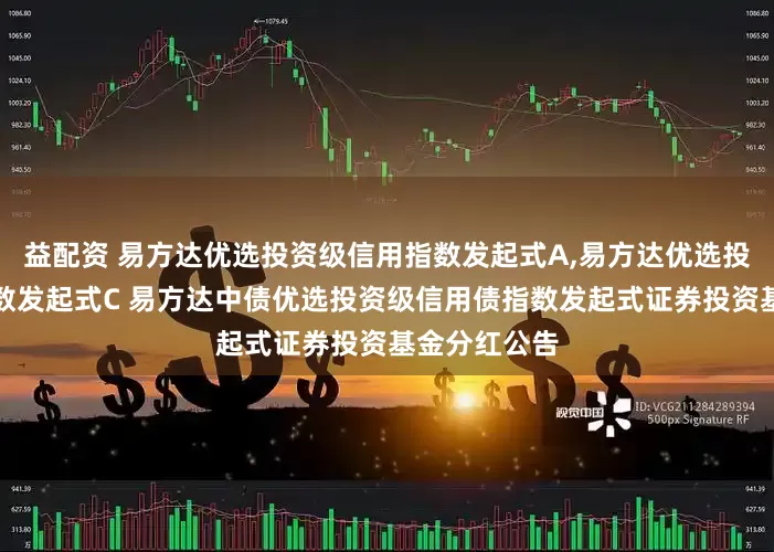 益配资 易方达优选投资级信用指数发起式A,易方达优选投资级信用指数发起式C 易方达中债优选投资级信用债指数发起式证券投资基金分红公告