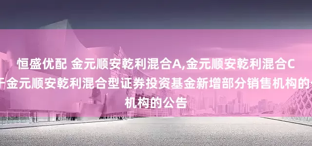 恒盛优配 金元顺安乾利混合A,金元顺安乾利混合C 关于金元顺安乾利混合型证券投资基金新增部分销售机构的公告