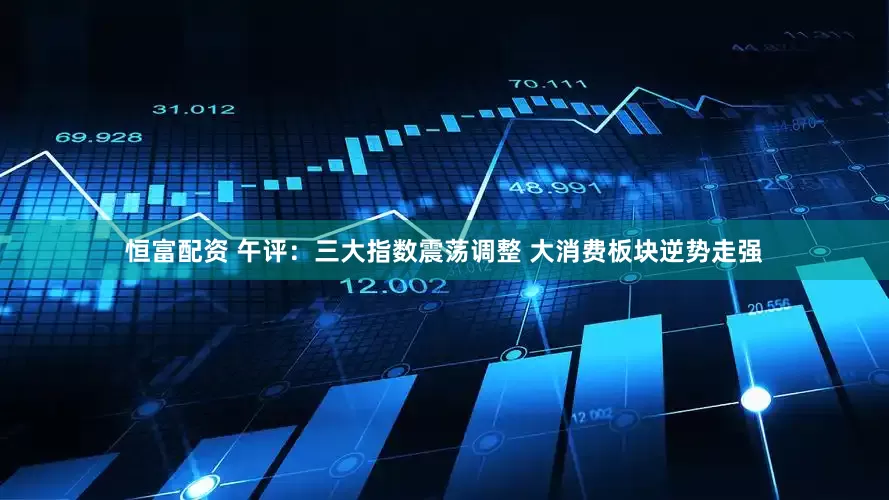恒富配资 午评：三大指数震荡调整 大消费板块逆势走强